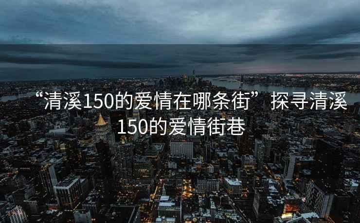 “清溪150的愛情在哪條街”探尋清溪150的愛情街巷