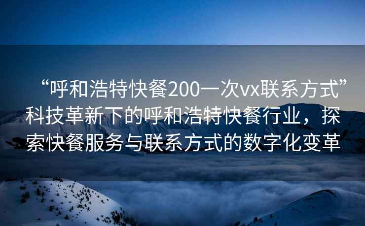 “呼和浩特快餐200一次vx聯(lián)系方式”科技革新下的呼和浩特快餐行業(yè)，探索快餐服務與聯(lián)系方式的數(shù)字化變革