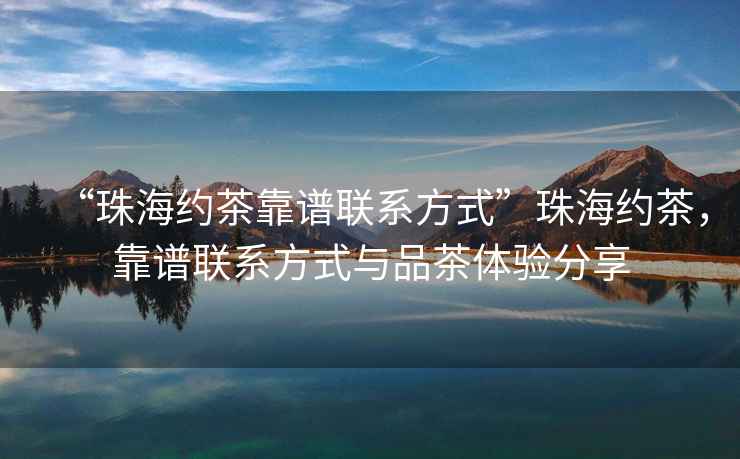 “珠海約茶靠譜聯系方式”珠海約茶，靠譜聯系方式與品茶體驗分享