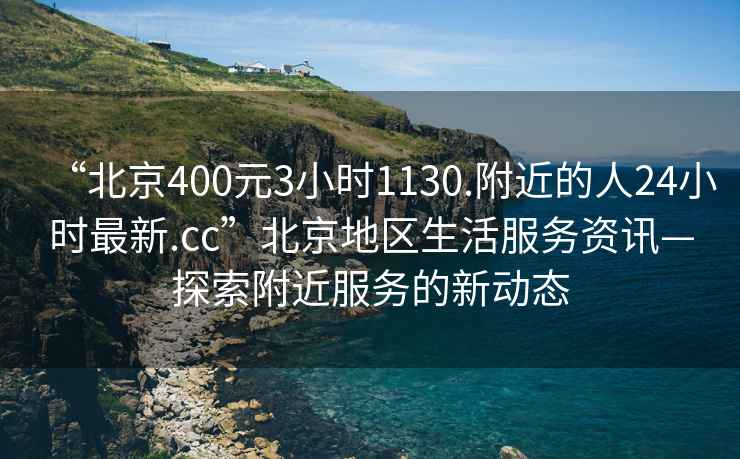 “北京400元3小時1130.附近的人24小時最新.cc”北京地區(qū)生活服務(wù)資訊—探索附近服務(wù)的新動態(tài)