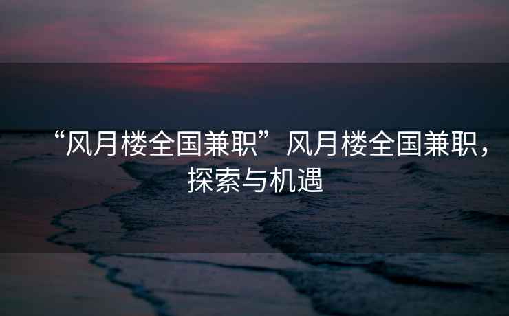 “風月樓全國兼職”風月樓全國兼職，探索與機遇