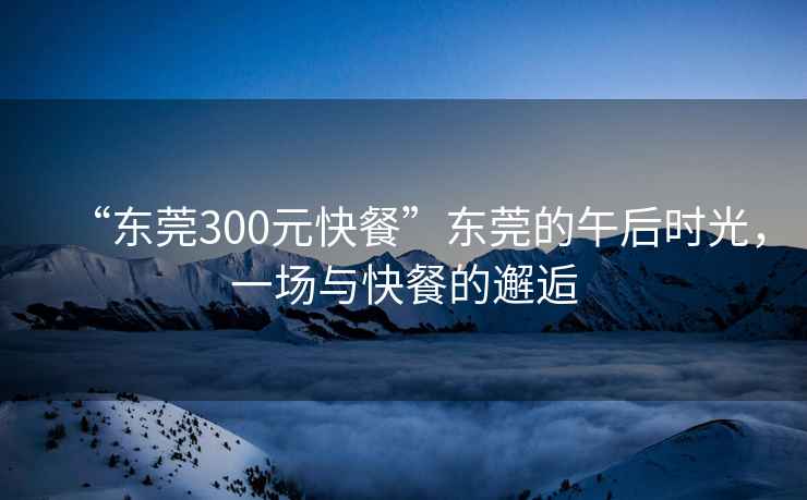 “東莞300元快餐”東莞的午后時光，一場與快餐的邂逅