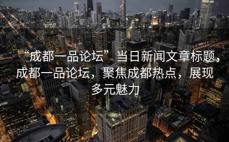 “成都一品論壇”當日新聞文章標題，成都一品論壇，聚焦成都熱點，展現多元魅力