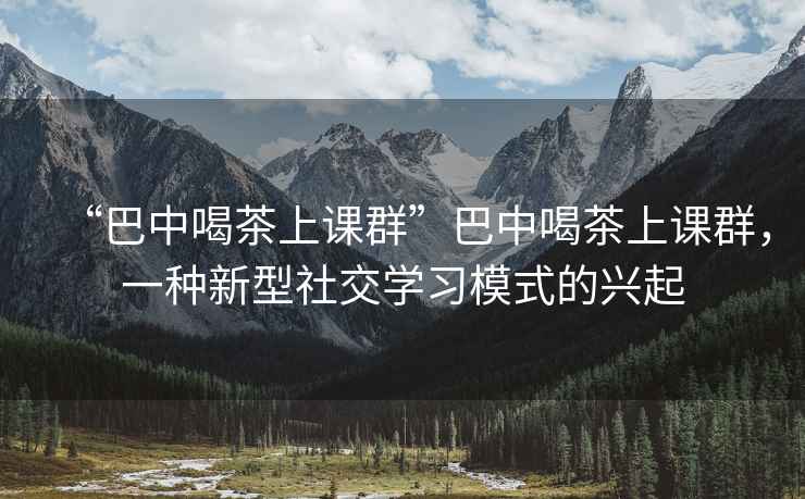 “巴中喝茶上課群”巴中喝茶上課群，一種新型社交學習模式的興起