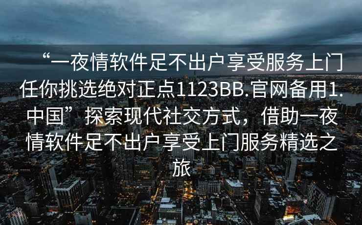 “一夜情軟件足不出戶享受服務(wù)上門任你挑選絕對正點(diǎn)1123BB.官網(wǎng)備用1.中國”探索現(xiàn)代社交方式，借助一夜情軟件足不出戶享受上門服務(wù)精選之旅