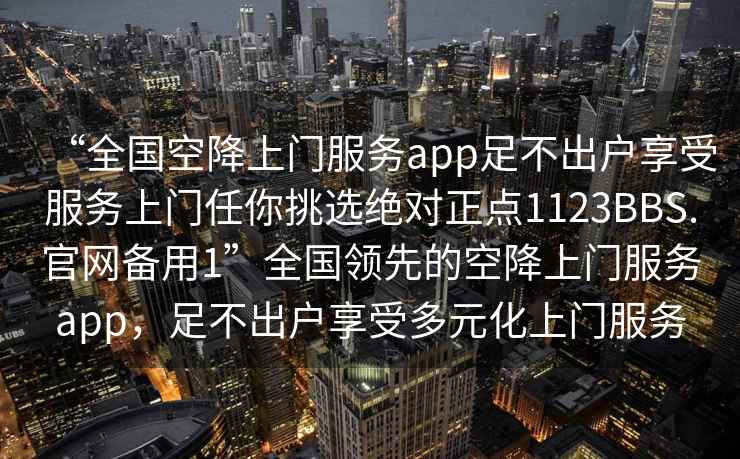 “全國空降上門服務(wù)app足不出戶享受服務(wù)上門任你挑選絕對正點1123BBS.官網(wǎng)備用1”全國領(lǐng)先的空降上門服務(wù)app，足不出戶享受多元化上門服務(wù)