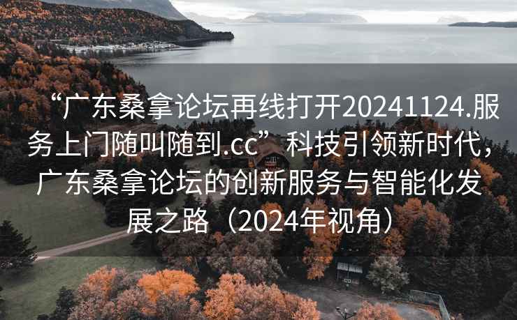 “廣東桑拿論壇再線打開20241124.服務上門隨叫隨到.cc”科技引領新時代，廣東桑拿論壇的創新服務與智能化發展之路（2024年視角）