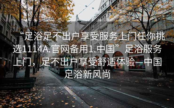 “足浴足不出戶享受服務上門任你挑選1114A.官網備用1.中國”足浴服務上門，足不出戶享受舒適體驗—中國足浴新風尚