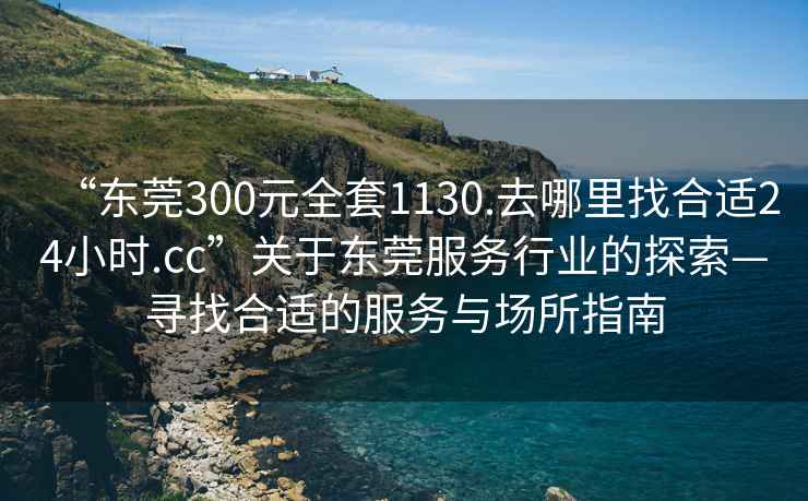 “東莞300元全套1130.去哪里找合適24小時.cc”關于東莞服務行業的探索—尋找合適的服務與場所指南