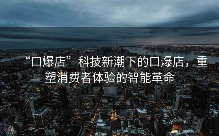 “口爆店”科技新潮下的口爆店，重塑消費者體驗的智能革命