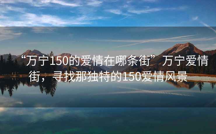 “萬寧150的愛情在哪條街”萬寧愛情街，尋找那獨特的150愛情風景