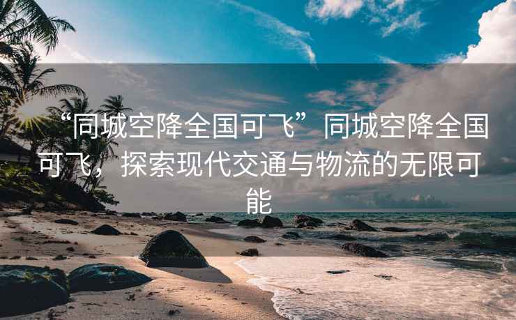 “同城空降全國可飛”同城空降全國可飛，探索現代交通與物流的無限可能