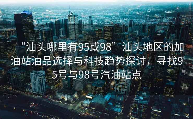 “汕頭哪里有95或98”汕頭地區(qū)的加油站油品選擇與科技趨勢探討，尋找95號與98號汽油站點