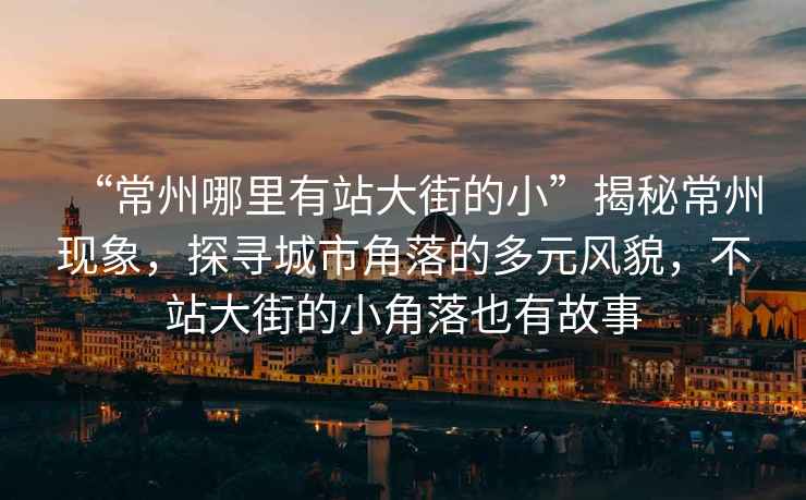“常州哪里有站大街的小”揭秘常州現(xiàn)象，探尋城市角落的多元風貌，不站大街的小角落也有故事