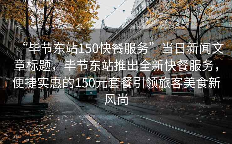 “畢節(jié)東站150快餐服務(wù)”當(dāng)日新聞文章標(biāo)題，畢節(jié)東站推出全新快餐服務(wù)，便捷實(shí)惠的150元套餐引領(lǐng)旅客美食新風(fēng)尚