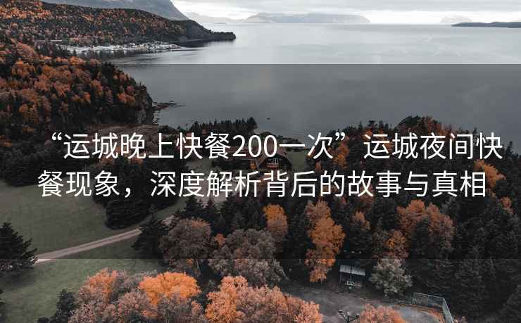 “運城晚上快餐200一次”運城夜間快餐現象，深度解析背后的故事與真相
