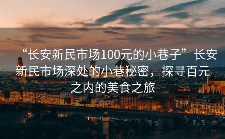 “長(zhǎng)安新民市場(chǎng)100元的小巷子”長(zhǎng)安新民市場(chǎng)深處的小巷秘密，探尋百元之內(nèi)的美食之旅