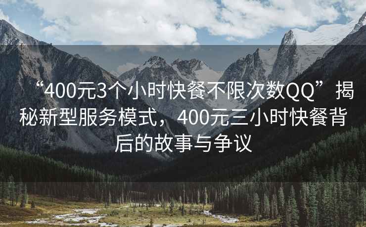 “400元3個小時快餐不限次數QQ”揭秘新型服務模式，400元三小時快餐背后的故事與爭議