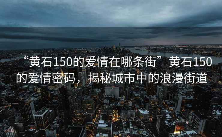 “黃石150的愛情在哪條街”黃石150的愛情密碼，揭秘城市中的浪漫街道