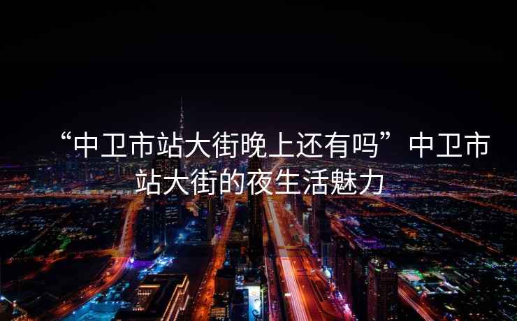 “中衛市站大街晚上還有嗎”中衛市站大街的夜生活魅力