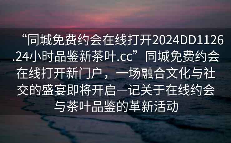 “同城免費(fèi)約會(huì)在線打開2024DD1126.24小時(shí)品鑒新茶葉.cc”同城免費(fèi)約會(huì)在線打開新門戶，一場(chǎng)融合文化與社交的盛宴即將開啟—記關(guān)于在線約會(huì)與茶葉品鑒的革新活動(dòng)