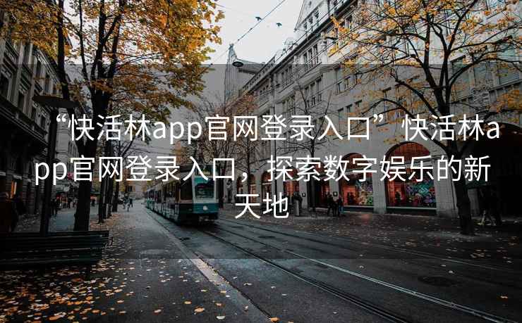“快活林app官網登錄入口”快活林app官網登錄入口，探索數字娛樂的新天地