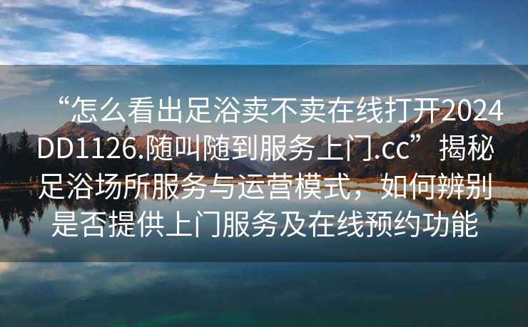 “怎么看出足浴賣不賣在線打開2024DD1126.隨叫隨到服務(wù)上門.cc”揭秘足浴場所服務(wù)與運營模式，如何辨別是否提供上門服務(wù)及在線預(yù)約功能