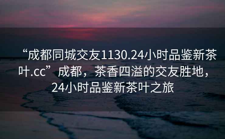 “成都同城交友1130.24小時品鑒新茶葉.cc”成都，茶香四溢的交友勝地，24小時品鑒新茶葉之旅