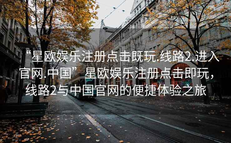 “星歐娛樂注冊點擊既玩.線路2.進入官網.中國”星歐娛樂注冊點擊即玩，線路2與中國官網的便捷體驗之旅