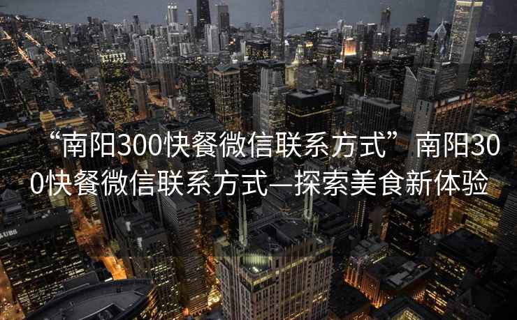 “南陽300快餐微信聯系方式”南陽300快餐微信聯系方式—探索美食新體驗