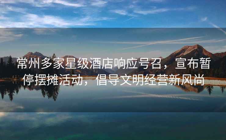 常州多家星級酒店響應號召，宣布暫停擺攤活動，倡導文明經營新風尚