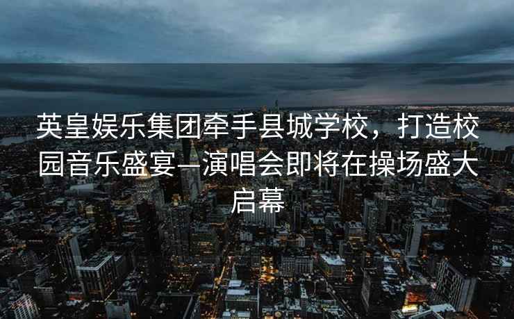 英皇娛樂集團(tuán)牽手縣城學(xué)校，打造校園音樂盛宴—演唱會即將在操場盛大啟幕