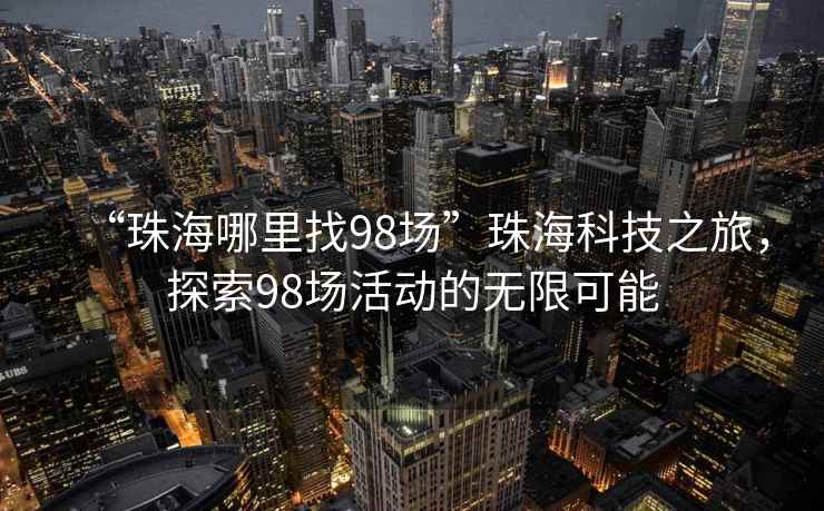 “珠海哪里找98場(chǎng)”珠海科技之旅，探索98場(chǎng)活動(dòng)的無(wú)限可能
