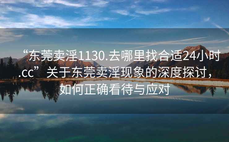 “東莞賣淫1130.去哪里找合適24小時.cc”關于東莞賣淫現(xiàn)象的深度探討，如何正確看待與應對
