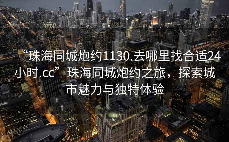 “珠海同城炮約1130.去哪里找合適24小時.cc”珠海同城炮約之旅，探索城市魅力與獨特體驗