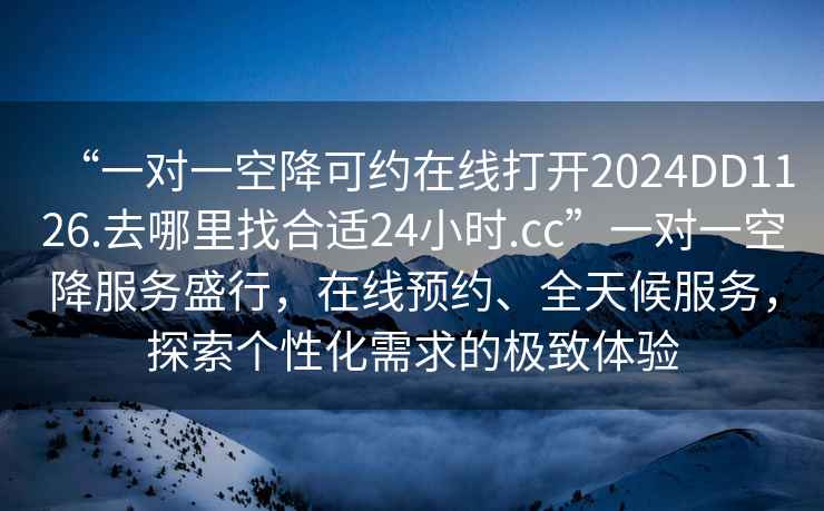 “一對一空降可約在線打開2024DD1126.去哪里找合適24小時.cc”一對一空降服務盛行，在線預約、全天候服務，探索個性化需求的極致體驗