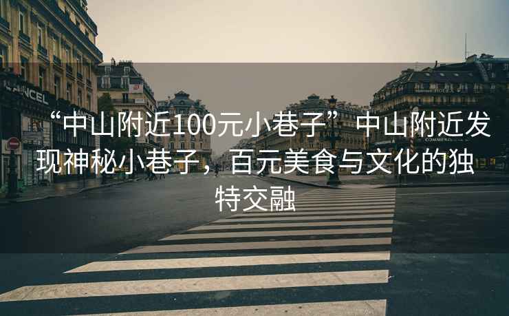 “中山附近100元小巷子”中山附近發(fā)現(xiàn)神秘小巷子，百元美食與文化的獨(dú)特交融