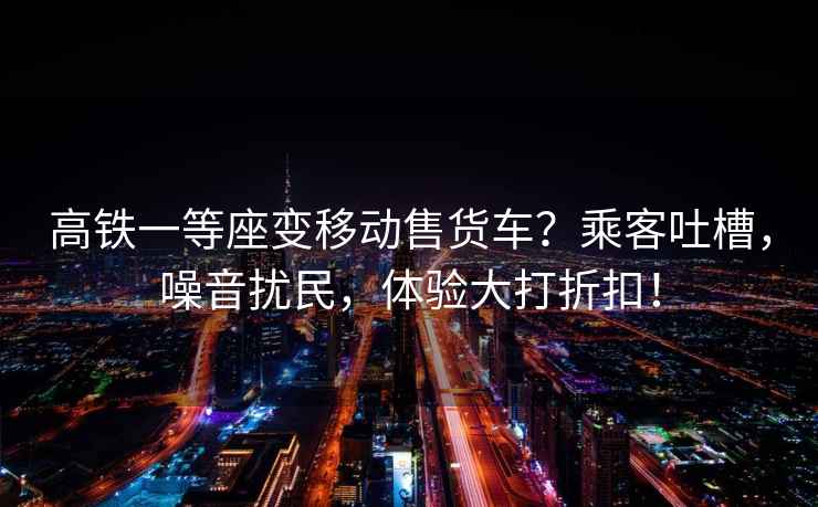 高鐵一等座變移動售貨車？乘客吐槽，噪音擾民，體驗大打折扣！