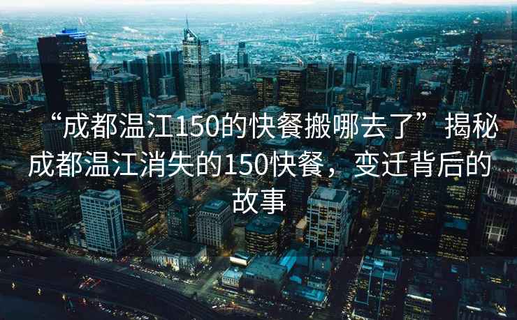 “成都溫江150的快餐搬哪去了”揭秘成都溫江消失的150快餐，變遷背后的故事