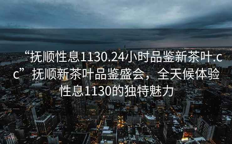 “撫順性息1130.24小時(shí)品鑒新茶葉.cc”撫順新茶葉品鑒盛會(huì)，全天候體驗(yàn)性息1130的獨(dú)特魅力