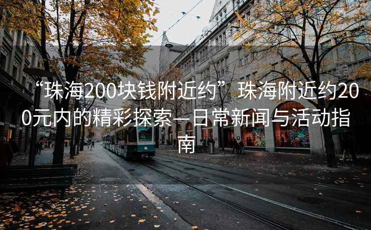 “珠海200塊錢附近約”珠海附近約200元內的精彩探索—日常新聞與活動指南