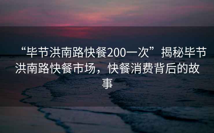 “畢節洪南路快餐200一次”揭秘畢節洪南路快餐市場，快餐消費背后的故事