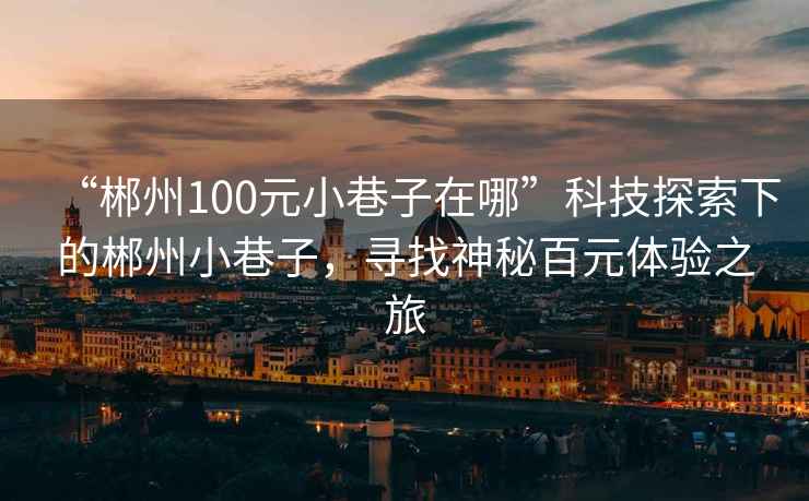 “郴州100元小巷子在哪”科技探索下的郴州小巷子，尋找神秘百元體驗之旅