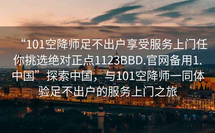 “101空降師足不出戶享受服務上門任你挑選絕對正點1123BBD.官網備用1.中國”探索中國，與101空降師一同體驗足不出戶的服務上門之旅