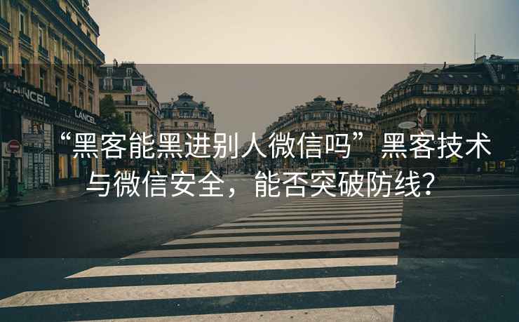 “黑客能黑進別人微信嗎”黑客技術與微信安全，能否突破防線？