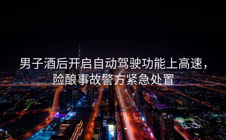 男子酒后開啟自動駕駛功能上高速，險釀事故警方緊急處置