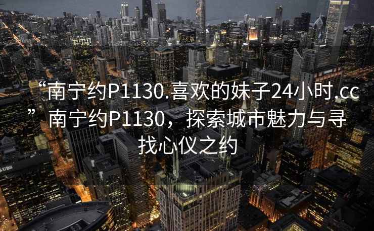 “南寧約P1130.喜歡的妹子24小時.cc”南寧約P1130，探索城市魅力與尋找心儀之約