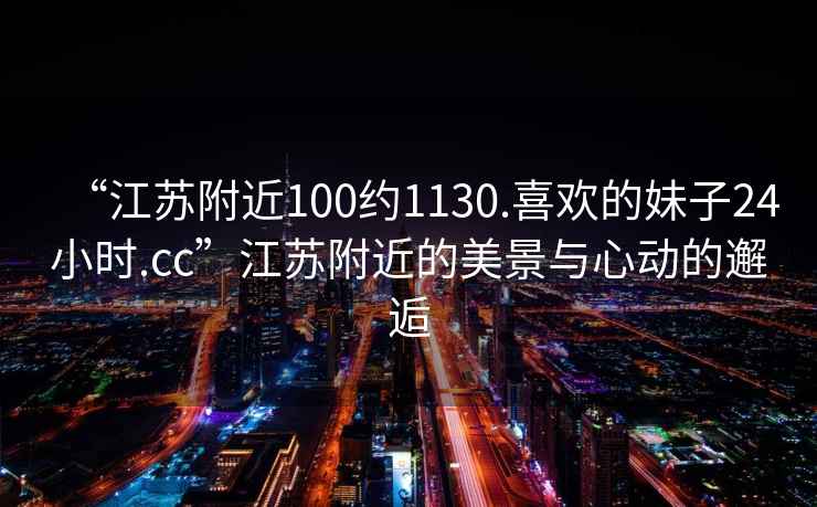 “江蘇附近100約1130.喜歡的妹子24小時.cc”江蘇附近的美景與心動的邂逅