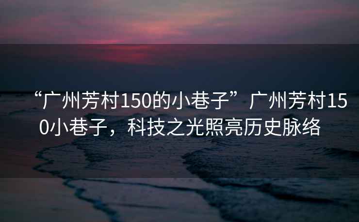 “廣州芳村150的小巷子”廣州芳村150小巷子，科技之光照亮歷史脈絡
