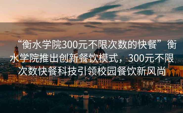 “衡水學院300元不限次數的快餐”衡水學院推出創新餐飲模式，300元不限次數快餐科技引領校園餐飲新風尚